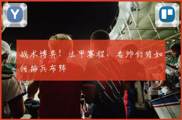 战术博弈！法甲赛程，名帅们将如何排兵布阵