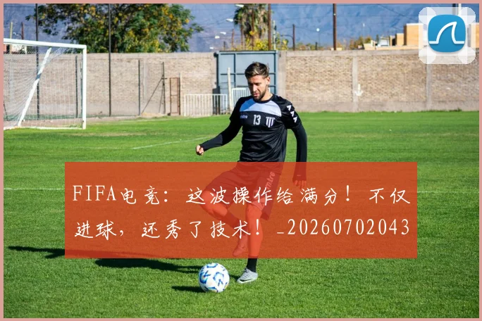 FIFA电竞：这波操作给满分！不仅进球，还秀了技术！_20260702043647