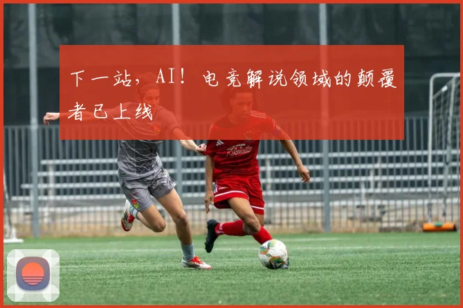下一站，AI！电竞解说领域的颠覆者已上线