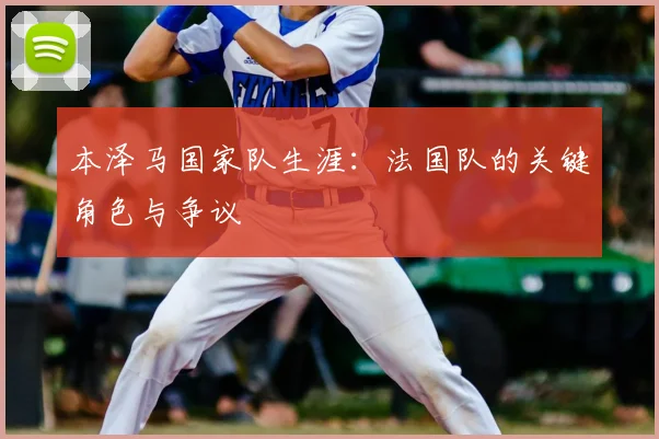 本泽马国家队生涯:法国队的关键角色与争议