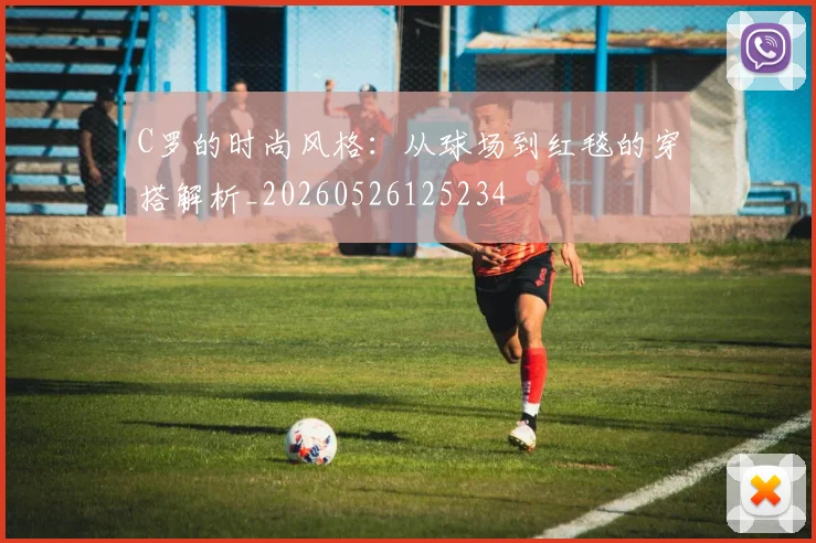 C罗的时尚风格:从球场到红毯的穿搭解析_20260526125234