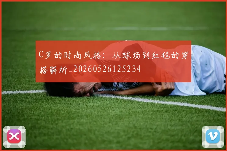 C罗的时尚风格:从球场到红毯的穿搭解析_20260526125234