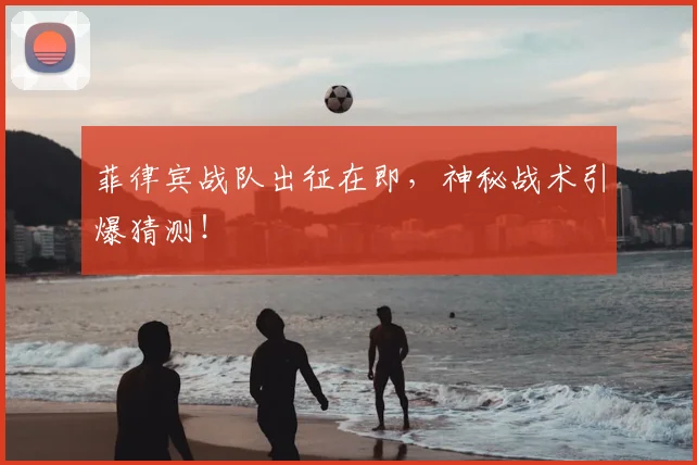 菲律宾战队出征在即，神秘战术引爆猜测！