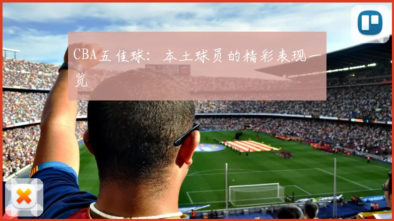 CBA五佳球：本土球员的精彩表现一览