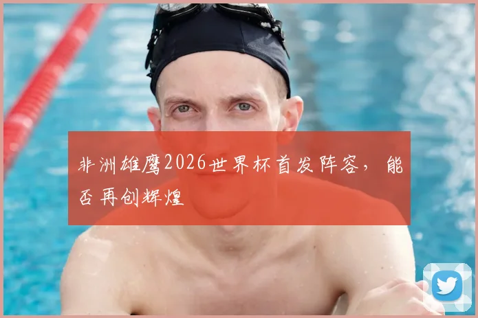 非洲雄鹰2026世界杯首发阵容，能否再创辉煌