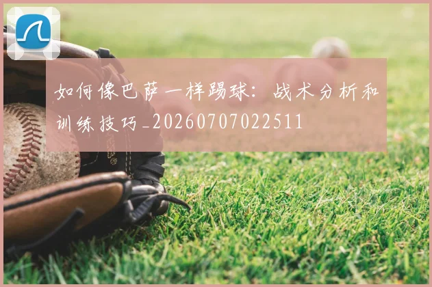 如何像巴萨一样踢球:战术分析和训练技巧_20260707022511