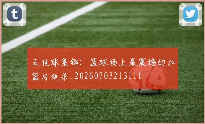 五佳球集锦:篮球场上最震撼的扣篮与绝杀_20260703213111