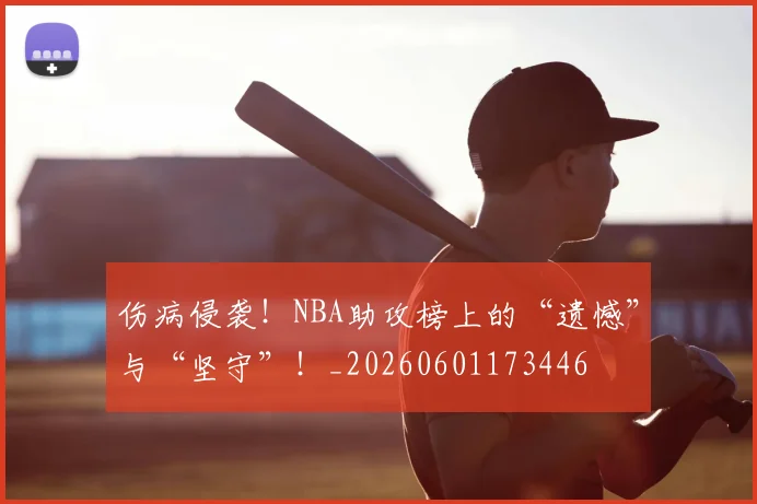 伤病侵袭!NBA助攻榜上的“遗憾”与“坚守”!_20260601173446