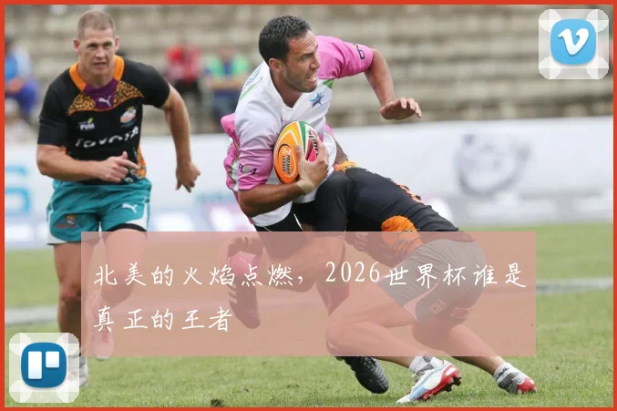 北美的火焰点燃,2026世界杯谁是真正的王者