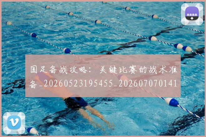 国足备战攻略:关键比赛的战术准备_20260523195455_20260707014100
