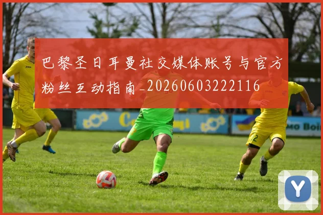 巴黎圣日耳曼社交媒体账号与官方粉丝互动指南_20260603222116
