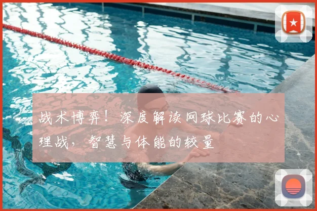 战术博弈！深度解读网球比赛的心理战，智慧与体能的较量
