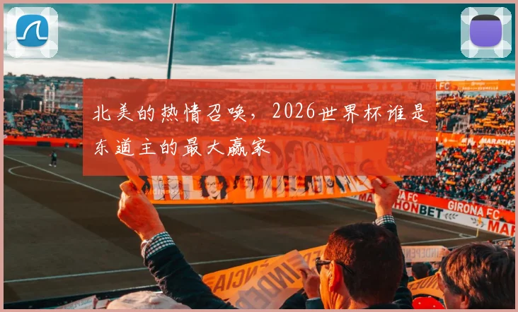北美的热情召唤,2026世界杯谁是东道主的最大赢家