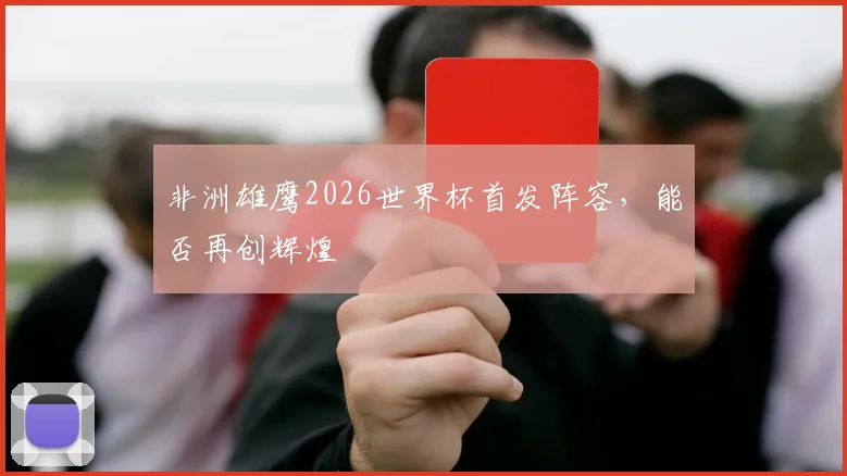 非洲雄鹰2026世界杯首发阵容，能否再创辉煌