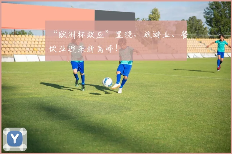 “欧洲杯效应”显现,旅游业、餐饮业迎来新高峰!