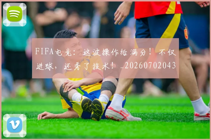 FIFA电竞：这波操作给满分！不仅进球，还秀了技术！_20260702043647