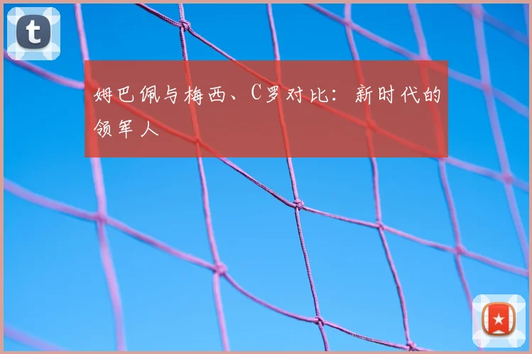 姆巴佩与梅西、C罗对比：新时代的领军人