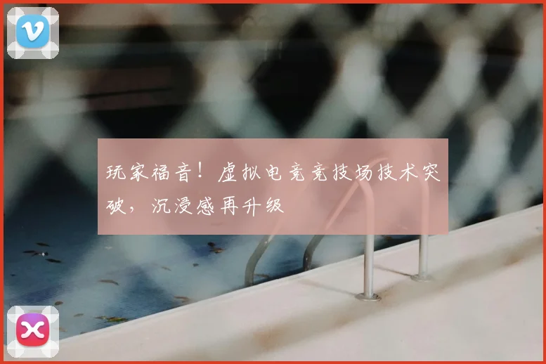 玩家福音!虚拟电竞竞技场技术突破,沉浸感再升级