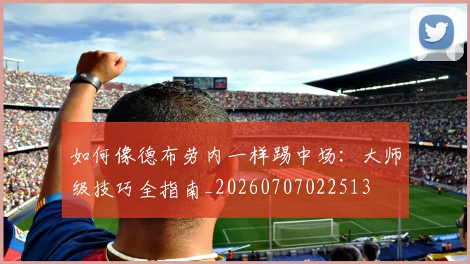 如何像德布劳内一样踢中场:大师级技巧全指南_20260707022513