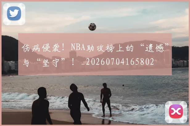 伤病侵袭!NBA助攻榜上的“遗憾”与“坚守”!_20260704165802
