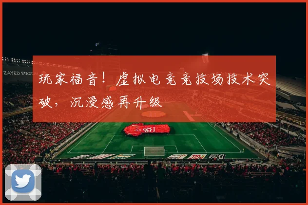 玩家福音!虚拟电竞竞技场技术突破,沉浸感再升级