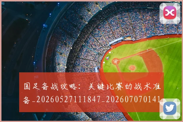 国足备战攻略:关键比赛的战术准备_20260527111847_20260707014103
