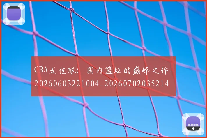 CBA五佳球：国内篮坛的巅峰之作_20260603221004_20260702035214