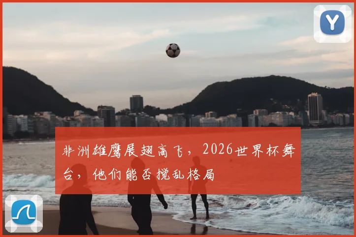 非洲雄鹰展翅高飞，2026世界杯舞台，他们能否搅乱格局