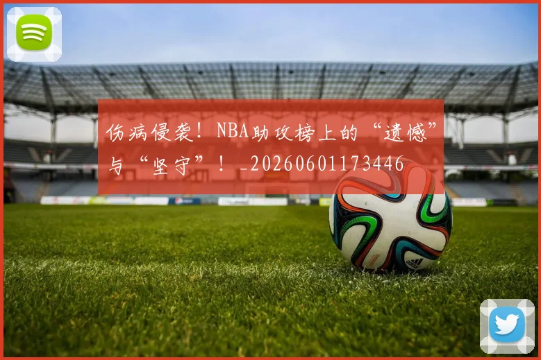 伤病侵袭!NBA助攻榜上的“遗憾”与“坚守”!_20260601173446
