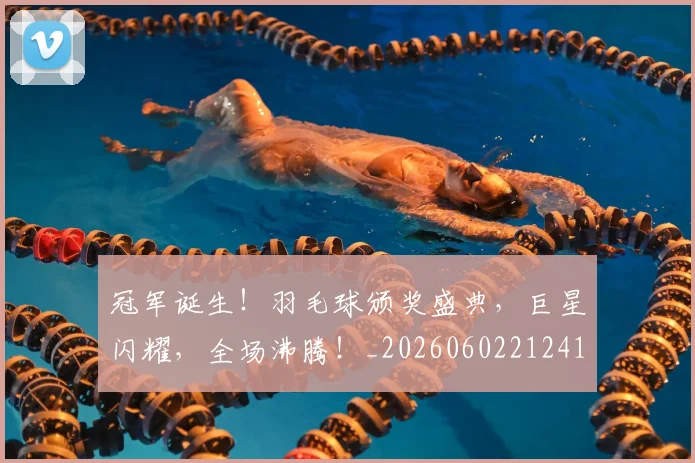 冠军诞生！羽毛球颁奖盛典，巨星闪耀，全场沸腾！_20260602212419