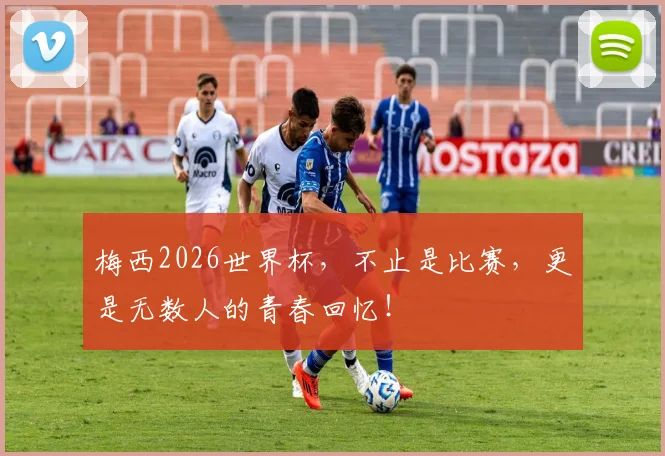 梅西2026世界杯,不止是比赛,更是无数人的青春回忆!