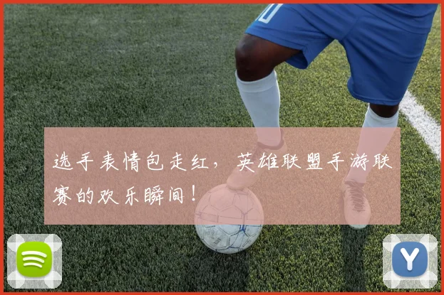 选手表情包走红，英雄联盟手游联赛的欢乐瞬间！