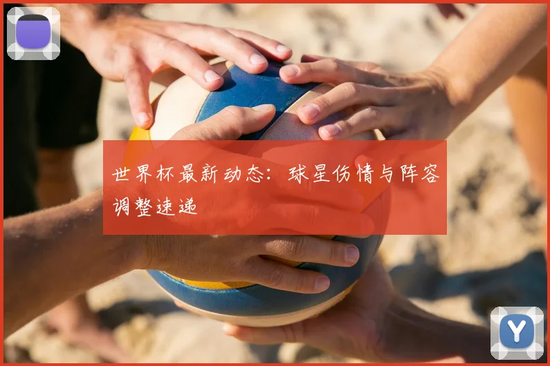 世界杯最新动态：球星伤情与阵容调整速递