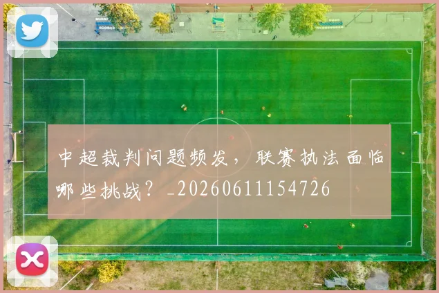 中超裁判问题频发，联赛执法面临哪些挑战？_20260611154726
