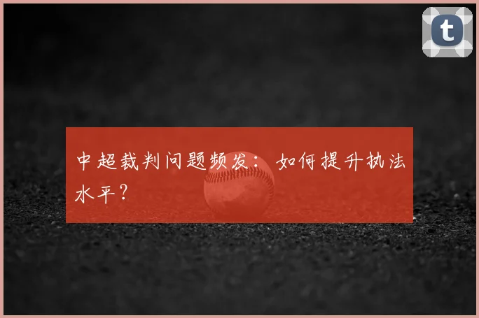中超裁判问题频发：如何提升执法水平？