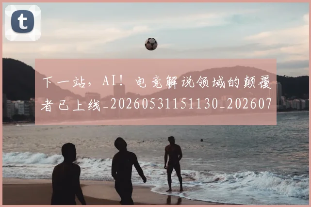 下一站，AI！电竞解说领域的颠覆者已上线_20260531151130_20260702174140