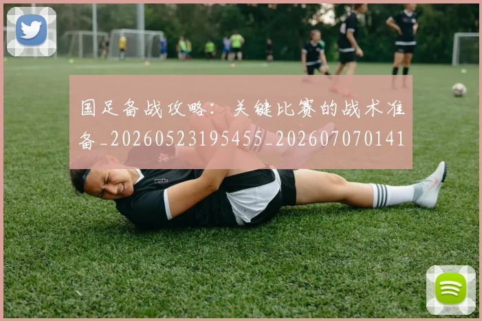 国足备战攻略：关键比赛的战术准备_20260523195455_20260707014100