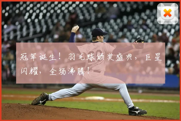 冠军诞生！羽毛球颁奖盛典，巨星闪耀，全场沸腾！