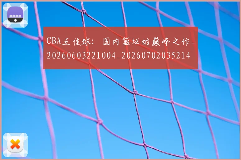 CBA五佳球：国内篮坛的巅峰之作_20260603221004_20260702035214