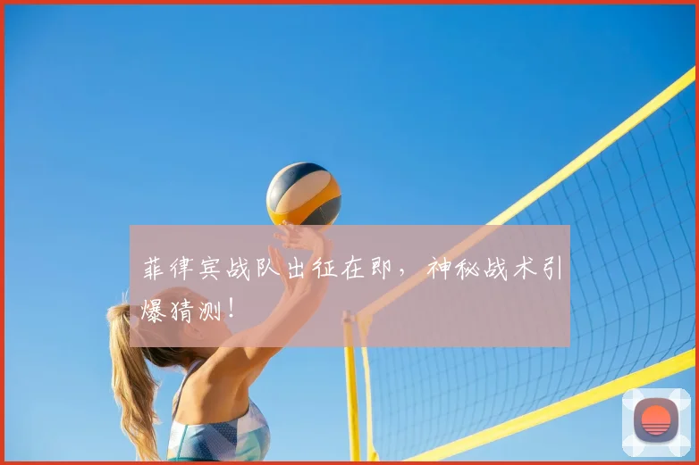菲律宾战队出征在即，神秘战术引爆猜测！