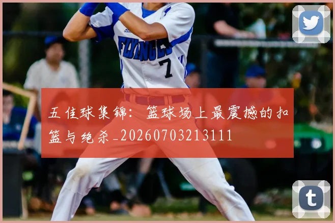 五佳球集锦:篮球场上最震撼的扣篮与绝杀_20260703213111