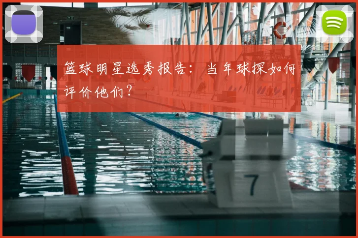 篮球明星选秀报告:当年球探如何评价他们?