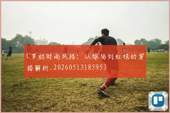 C罗的时尚风格：从球场到红毯的穿搭解析_20260513185953