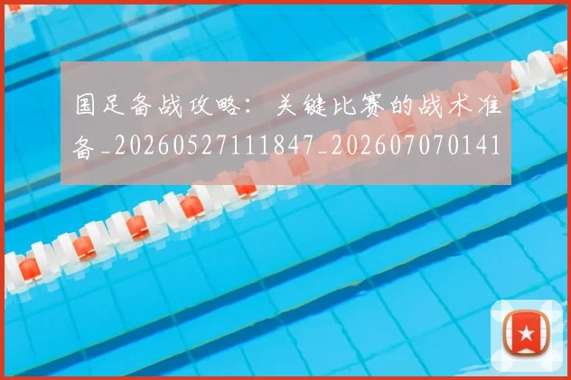 国足备战攻略：关键比赛的战术准备_20260527111847_20260707014103
