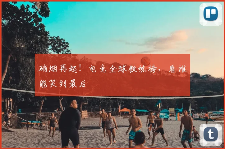 硝烟再起！电竞全球教练榜，看谁能笑到最后