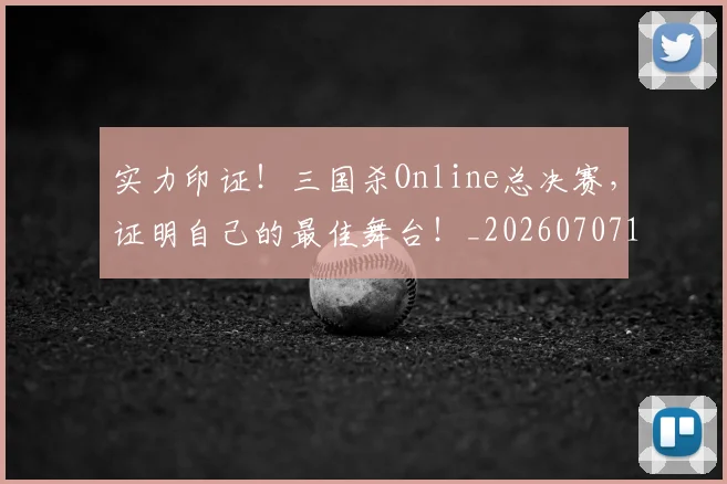 实力印证！三国杀Online总决赛，证明自己的最佳舞台！_20260707144515