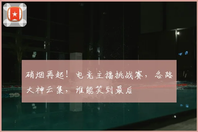 硝烟再起!电竞主播挑战赛,各路大神云集,谁能笑到最后