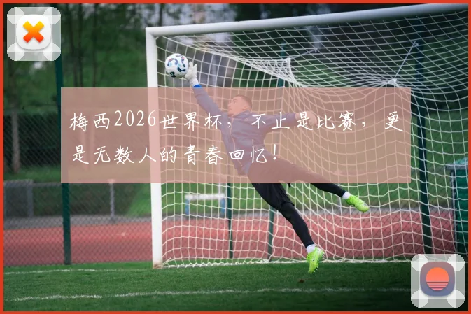 梅西2026世界杯,不止是比赛,更是无数人的青春回忆!