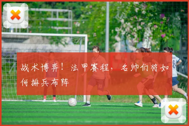 战术博弈！法甲赛程，名帅们将如何排兵布阵
