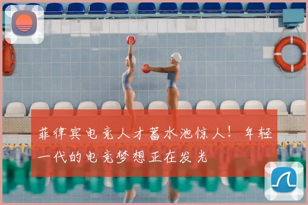 菲律宾电竞人才蓄水池惊人！年轻一代的电竞梦想正在发光